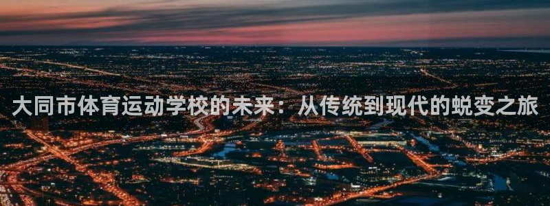 熊猫体育app官网入口：大同市体育运动学校的未来：从传统到现代的蜕变之旅